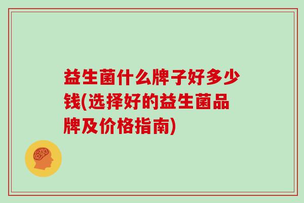 益生菌什么牌子好多少钱(选择好的益生菌品牌及价格指南)