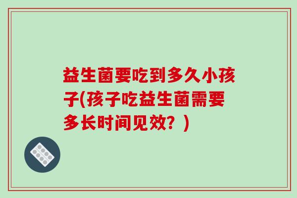 益生菌要吃到多久小孩子(孩子吃益生菌需要多长时间见效？)