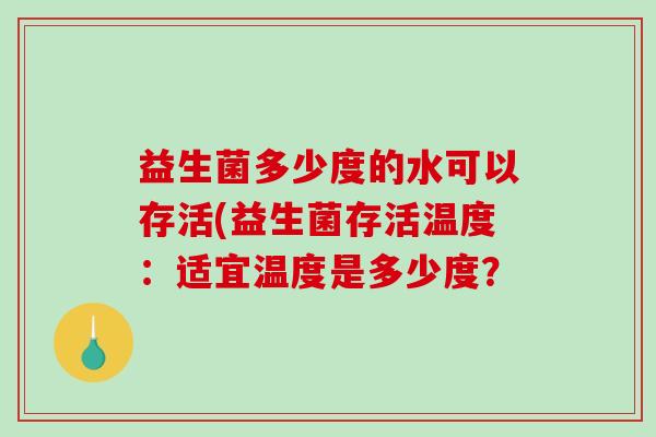 益生菌多少度的水可以存活(益生菌存活温度：适宜温度是多少度？