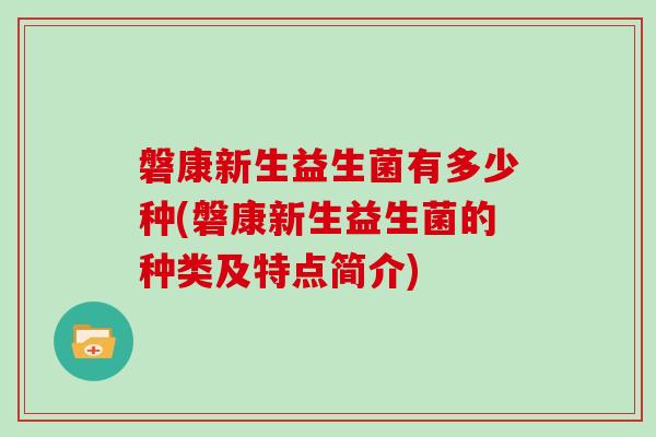 磐康新生益生菌有多少种(磐康新生益生菌的种类及特点简介)