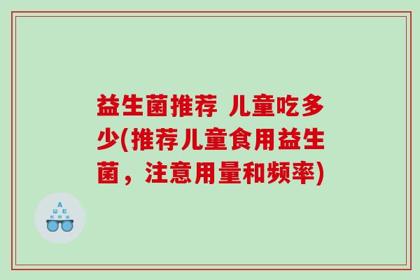 益生菌推荐 儿童吃多少(推荐儿童食用益生菌，注意用量和频率)