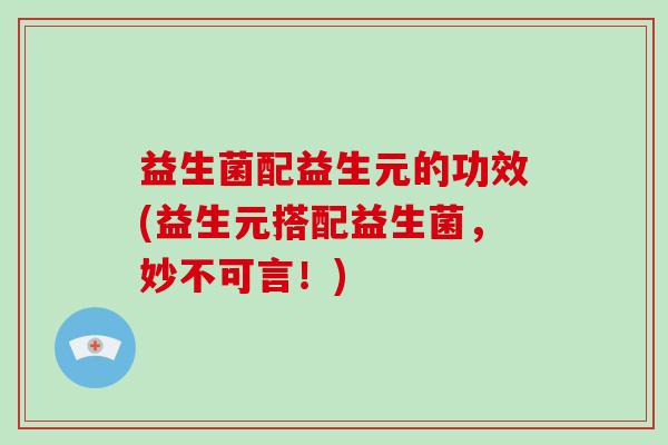 益生菌配益生元的功效(益生元搭配益生菌，妙不可言！)