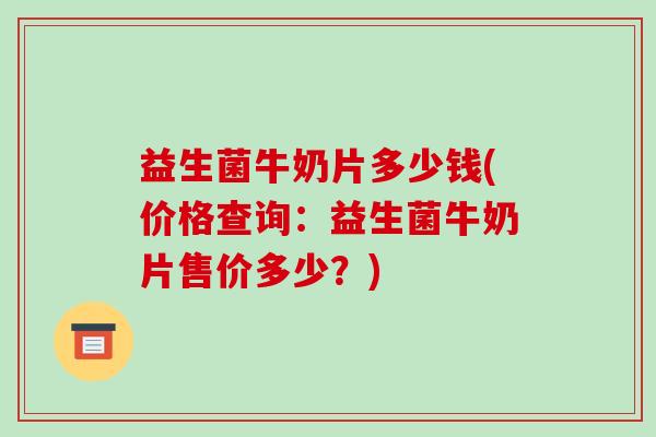 益生菌牛奶片多少钱(价格查询:益生菌牛奶片售价多少?) 益生菌牛奶片多少钱(价格查询:益生菌牛奶片售价多少?)