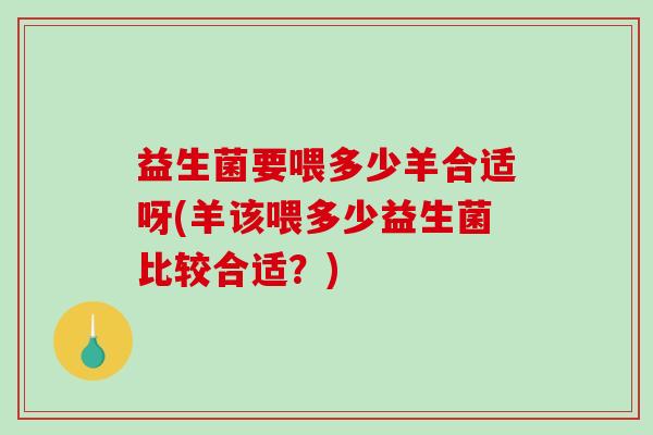 益生菌要喂多少羊合适呀(羊该喂多少益生菌比较合适？)