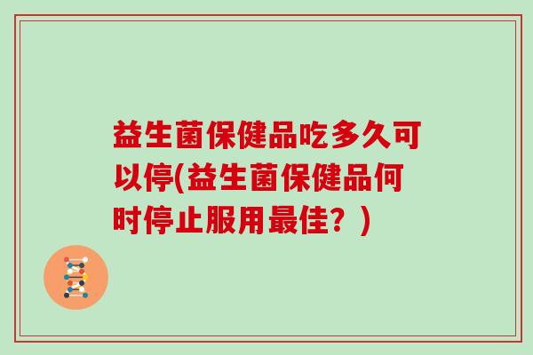 益生菌保健品吃多久可以停(益生菌保健品何时停止服用最佳？)