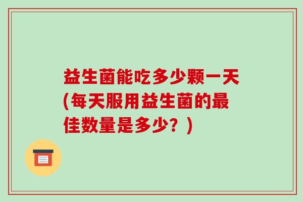 益生菌能吃多少颗一天(每天服用益生菌的最佳数量是多少？)