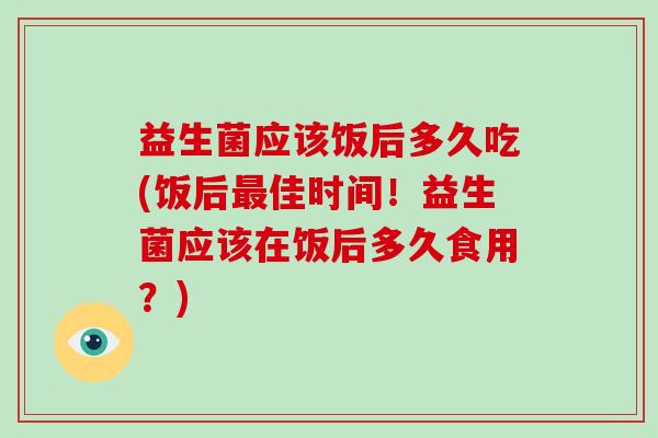 益生菌应该饭后多久吃(饭后最佳时间！益生菌应该在饭后多久食用？)