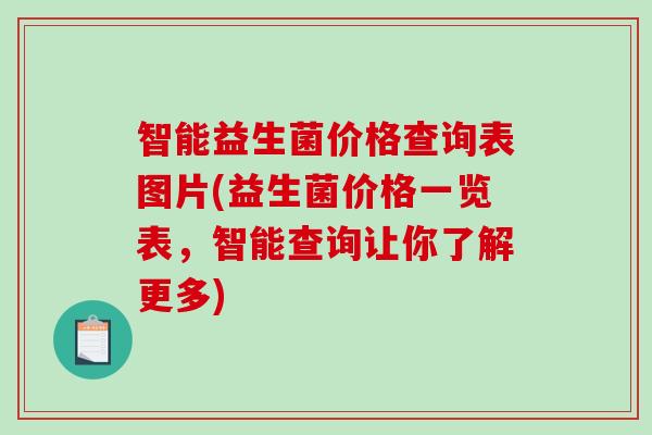 智能益生菌价格查询表图片(益生菌价格一览表,智能查询让你了解更多) 智能益生菌价格查询表图片(益生菌价格一览表,智能查询让你了解更多)