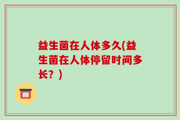 益生菌在人体多久(益生菌在人体停留时间多长？)