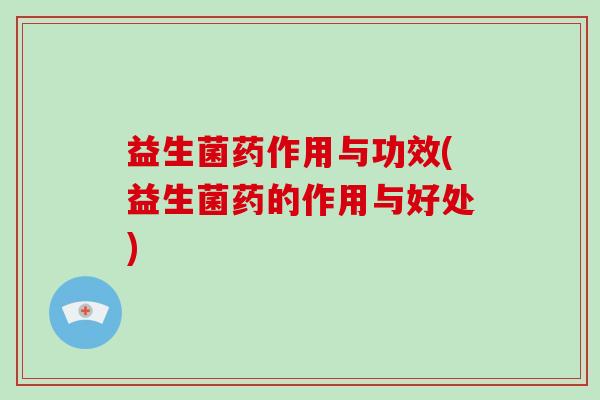 益生菌药作用与功效(益生菌药的作用与好处)