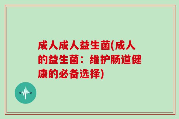 成人成人益生菌(成人的益生菌：维护肠道健康的必备选择)
