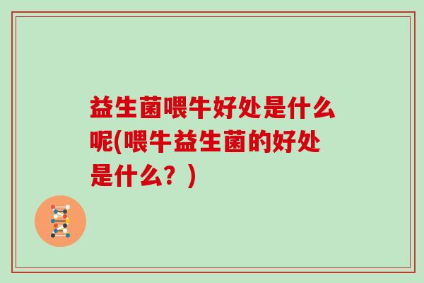 益生菌喂牛好处是什么呢(喂牛益生菌的好处是什么？)