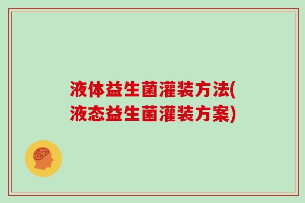 液体益生菌灌装方法(液态益生菌灌装方案)
