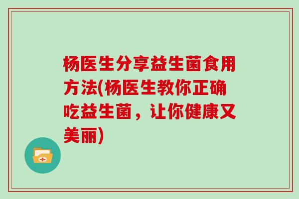 杨医生分享益生菌食用方法(杨医生教你正确吃益生菌，让你健康又美丽)