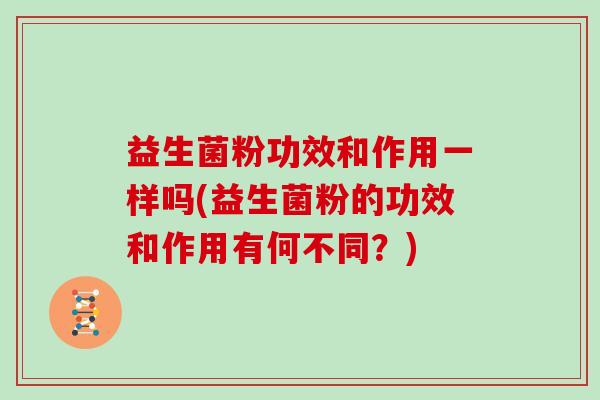 益生菌粉功效和作用一样吗(益生菌粉的功效和作用有何不同？)