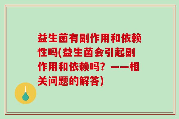 益生菌有副作用和依赖性吗(益生菌会引起副作用和依赖吗？——相关问题的解答)