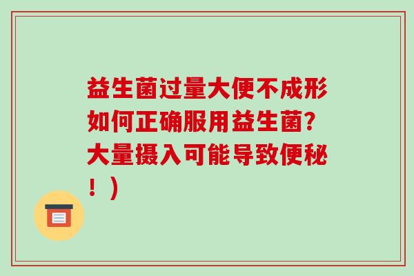 益生菌过量大便不成形如何正确服用益生菌？大量摄入可能导致便秘！)