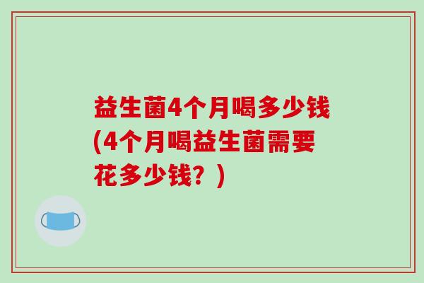 益生菌4个月喝多少钱(4个月喝益生菌需要花多少钱？)
