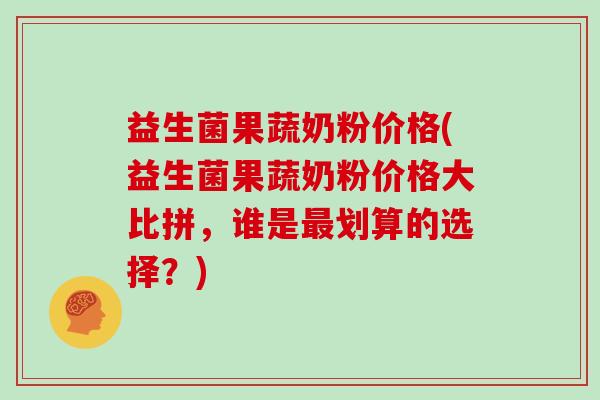 益生菌果蔬奶粉价格(益生菌果蔬奶粉价格大比拼，谁是最划算的选择？)