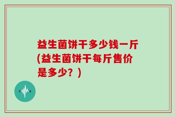 益生菌饼干多少钱一斤(益生菌饼干每斤售价是多少?) 益生菌饼干多少钱一斤(益生菌饼干每斤售价是多少?)