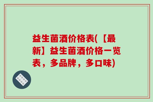 益生菌酒价格表(【新】益生菌酒价格一览表,多品牌,多口味) 益生菌酒价格表(【新】益生菌酒价格一览表,多品牌,多口味)