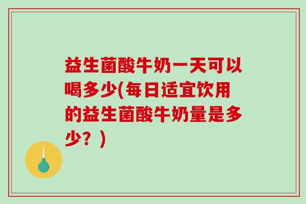 益生菌酸牛奶一天可以喝多少(每日适宜饮用的益生菌酸牛奶量是多少？)