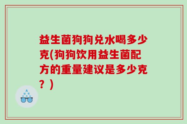 益生菌狗狗兑水喝多少克(狗狗饮用益生菌配方的重量建议是多少克?) 益生菌狗狗兑水喝多少克(狗狗饮用益生菌配方的重量建议是多少克?)