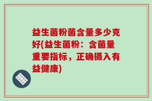 益生菌粉菌含量多少克好(益生菌粉：含菌量重要指标，正确摄入有益健康)