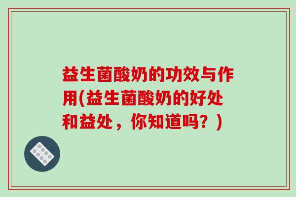 益生菌酸奶的功效与作用(益生菌酸奶的好处和益处，你知道吗？)