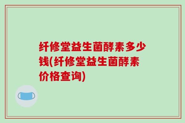 纤修堂益生菌酵素多少钱(纤修堂益生菌酵素价格查询)