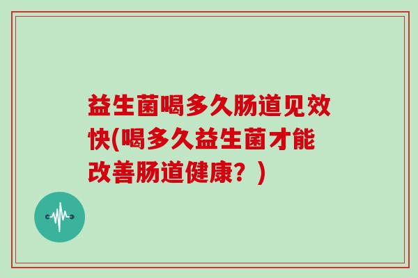 益生菌喝多久肠道见效快(喝多久益生菌才能改善肠道健康？)