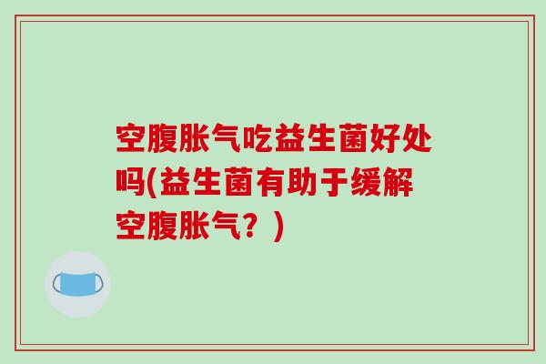 空腹胀气吃益生菌好处吗(益生菌有助于缓解空腹胀气？)