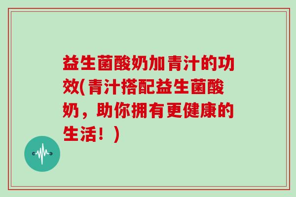 益生菌酸奶加青汁的功效(青汁搭配益生菌酸奶,助你拥有更健康的生活!) 益生菌酸奶加青汁的功效(青汁搭配益生菌酸奶,助你拥有更健康的生活!)