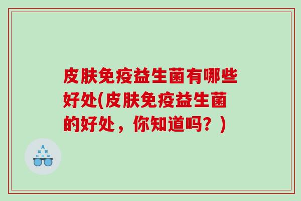 皮肤免疫益生菌有哪些好处(皮肤免疫益生菌的好处，你知道吗？)