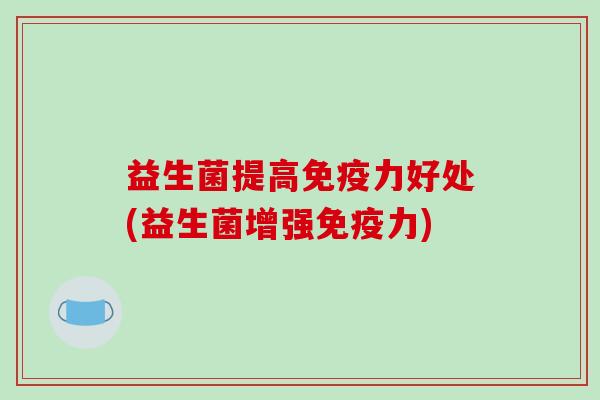 益生菌提高免疫力好处(益生菌增强免疫力)