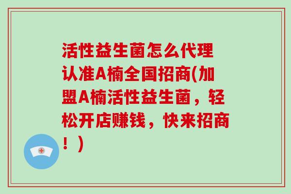 活性益生菌怎么代理 认准A楠全国招商(加盟A楠活性益生菌，轻松开店赚钱，快来招商！)