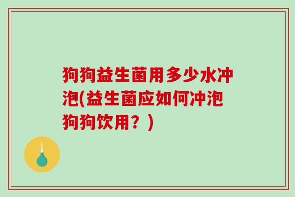 狗狗益生菌用多少水冲泡(益生菌应如何冲泡狗狗饮用？)