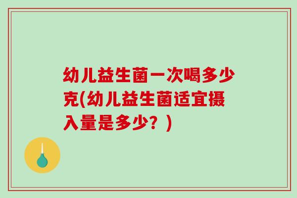 幼儿益生菌一次喝多少克(幼儿益生菌适宜摄入量是多少?) 幼儿益生菌一次喝多少克(幼儿益生菌适宜摄入量是多少?)