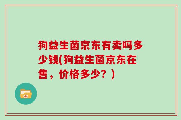 狗益生菌京东有卖吗多少钱(狗益生菌京东在售，价格多少？)