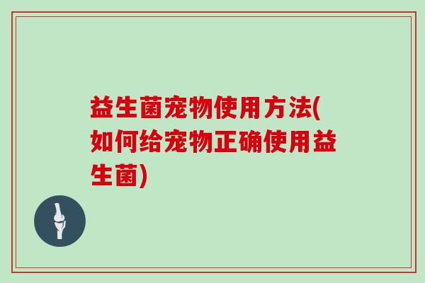 益生菌宠物使用方法(如何给宠物正确使用益生菌) 益生菌宠物使用方法(如何给宠物正确使用益生菌)