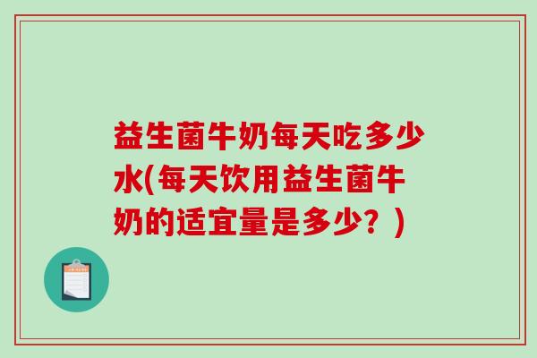 益生菌牛奶每天吃多少水(每天饮用益生菌牛奶的适宜量是多少？)