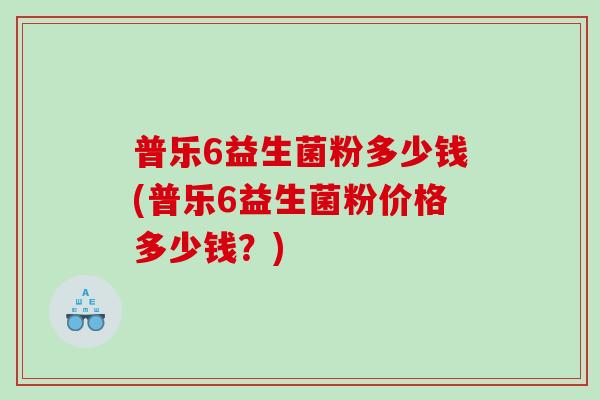普乐6益生菌粉多少钱(普乐6益生菌粉价格多少钱？)