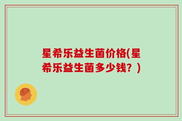 星希乐益生菌价格(星希乐益生菌多少钱？)