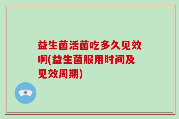 益生菌活菌吃多久见效啊(益生菌服用时间及见效周期) 益生菌活菌吃多久见效啊(益生菌服用时间及见效周期)