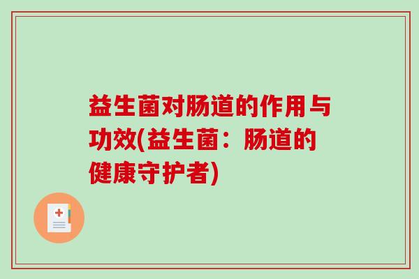 益生菌对肠道的作用与功效(益生菌:肠道的健康守护者) 益生菌对肠道的作用与功效(益生菌:肠道的健康守护者)