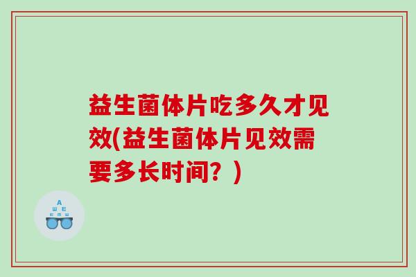 益生菌体片吃多久才见效(益生菌体片见效需要多长时间?) 益生菌体片吃多久才见效(益生菌体片见效需要多长时间?)