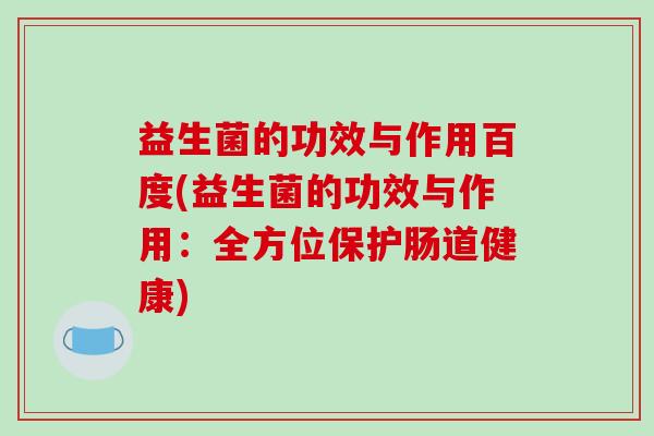 益生菌的功效与作用百度(益生菌的功效与作用：全方位保护肠道健康)