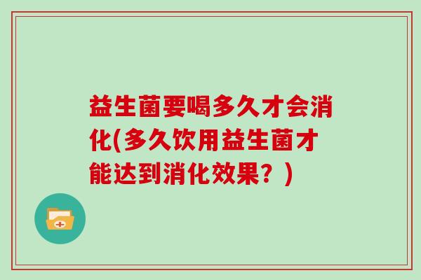 益生菌要喝多久才会消化(多久饮用益生菌才能达到消化效果？)