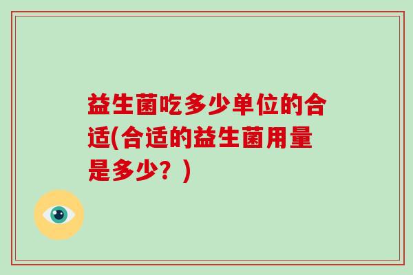 益生菌吃多少单位的合适(合适的益生菌用量是多少？)
