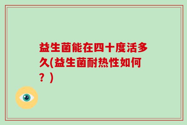 益生菌能在四十度活多久(益生菌耐热性如何？)